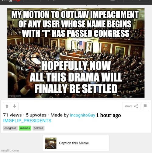 Incognito's reaction to impeachment | MY MOTION TO OUTLAW IMPEACHMENT 
OF ANY USER WHOSE NAME BEGINS 
WITH "I" HAS PASSED CONGRESS; 1 hour ago | image tagged in autocratic government,king george,incognito,guy,impeachment | made w/ Imgflip meme maker