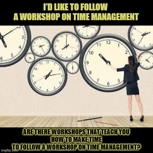 Are there workshops that teach you how to make time to follow a workshop on time management? | I'D LIKE TO FOLLOW 
A WORKSHOP ON TIME MANAGEMENT; ARE THERE WORKSHOPS THAT TEACH YOU
HOW TO MAKE TIME
TO FOLLOW A WORKSHOP ON TIME MANAGEMENT? | image tagged in time management,priorities,time,workshops | made w/ Imgflip meme maker