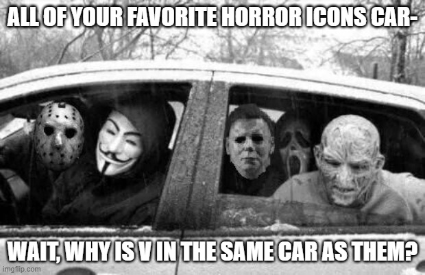 Horror gang | ALL OF YOUR FAVORITE HORROR ICONS CAR-; WAIT, WHY IS V IN THE SAME CAR AS THEM? | image tagged in horror gang | made w/ Imgflip meme maker