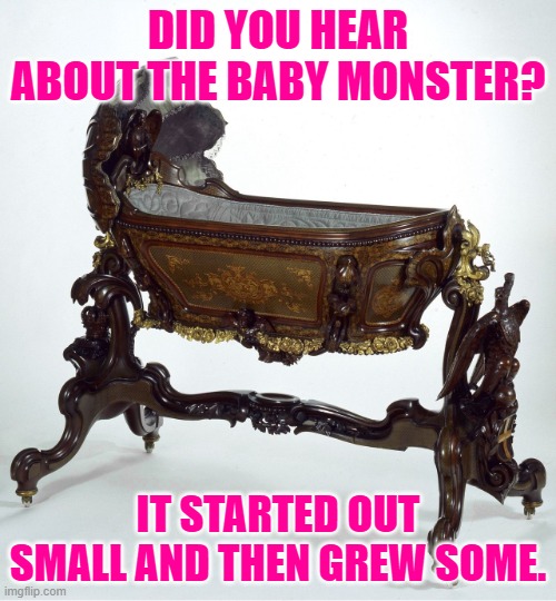 Victorian crib | DID YOU HEAR ABOUT THE BABY MONSTER? IT STARTED OUT SMALL AND THEN GREW SOME. | image tagged in victorian crib | made w/ Imgflip meme maker
