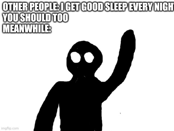 it just stands there in the hallway and talks to me | OTHER PEOPLE: I GET GOOD SLEEP EVERY NIGHT, 
YOU SHOULD TOO
MEANWHILE: | image tagged in blank white template,sleep paralysis,demons | made w/ Imgflip meme maker