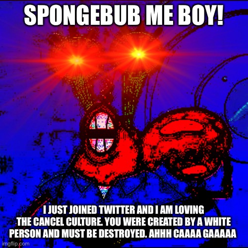 Fax | SPONGEBUB ME BOY! I JUST JOINED TWITTER AND I AM LOVING THE CANCEL CULTURE. YOU WERE CREATED BY A WHITE PERSON AND MUST BE DESTROYED. AHHH CAAAA GAAAAA | image tagged in spongeboy me bob | made w/ Imgflip meme maker