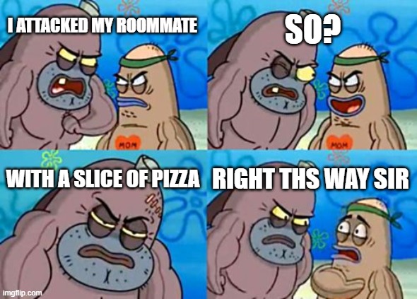 How Tough Are You Meme | I ATTACKED MY ROOMMATE SO? WITH A SLICE OF PIZZA RIGHT THS WAY SIR | image tagged in memes,how tough are you | made w/ Imgflip meme maker