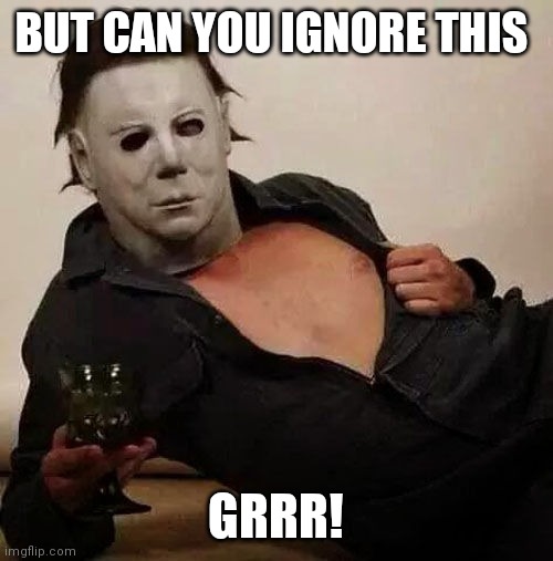 Sexy Michael Myers Halloween Tosh | BUT CAN YOU IGNORE THIS; GRRR! | image tagged in sexy michael myers halloween tosh | made w/ Imgflip meme maker