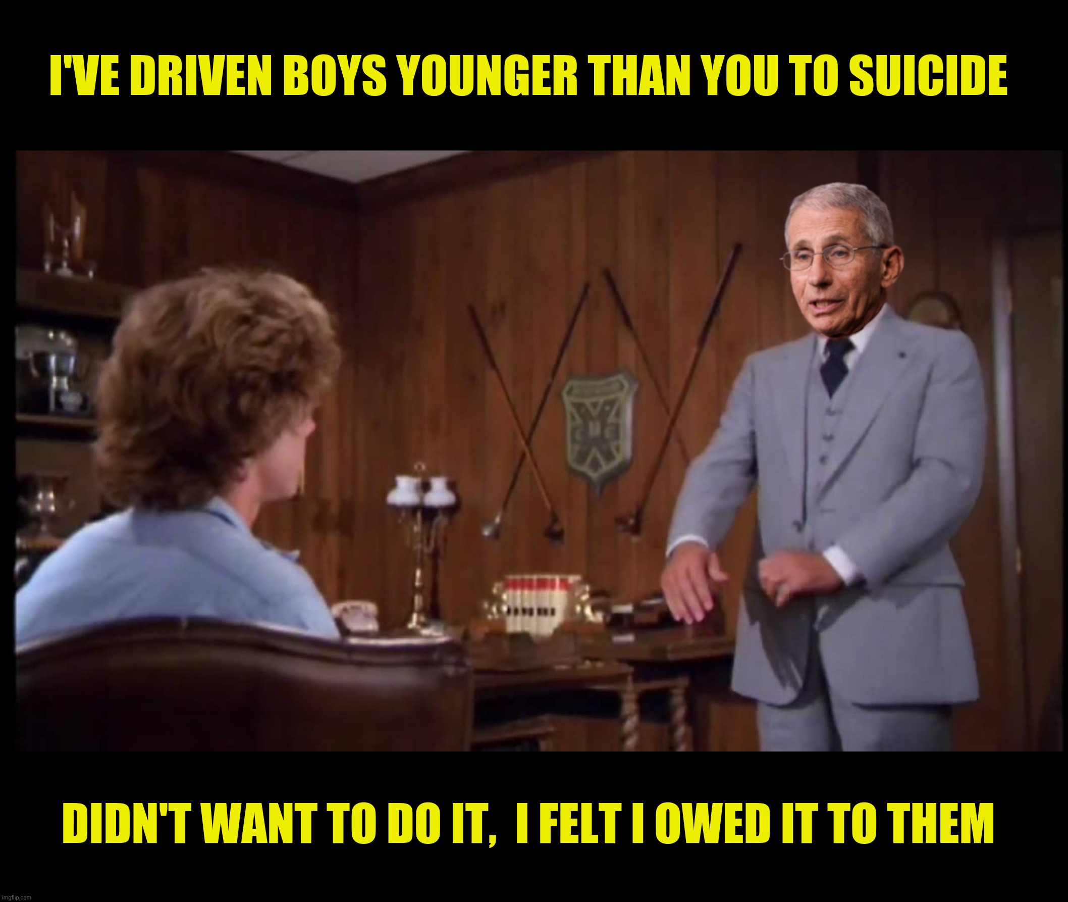 Bad Photoshop Sunday presents:  Anthony Smails |  I'VE DRIVEN BOYS YOUNGER THAN YOU TO SUICIDE; DIDN'T WANT TO DO IT,  I FELT I OWED IT TO THEM | image tagged in bad photoshop sunday,anthony fauci,caddyshack,suicide | made w/ Imgflip meme maker