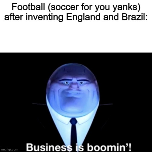 Kingpin Business is boomin' | Football (soccer for you yanks) after inventing England and Brazil: | image tagged in kingpin business is boomin' | made w/ Imgflip meme maker