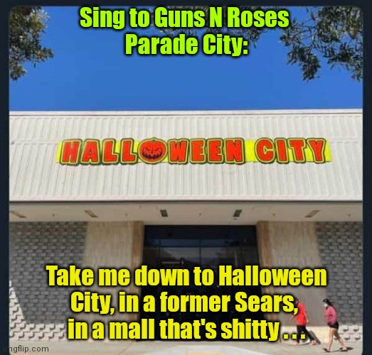 Happy Halloween | Sing to Guns N Roses 
Parade City:; Take me down to Halloween City, in a former Sears, 
in a mall that's shitty . . . | image tagged in business,funny | made w/ Imgflip meme maker