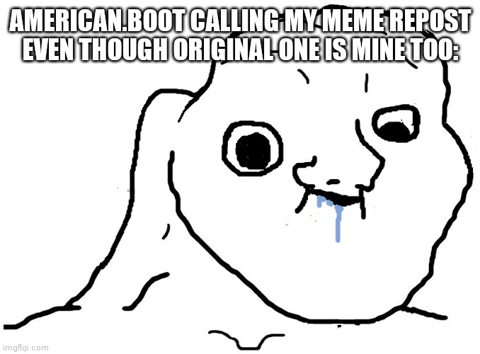 I posted my meme again and american.boot : rEpOsT | AMERICAN.BOOT CALLING MY MEME REPOST EVEN THOUGH ORIGINAL ONE IS MINE TOO: | image tagged in brainlet stupid | made w/ Imgflip meme maker