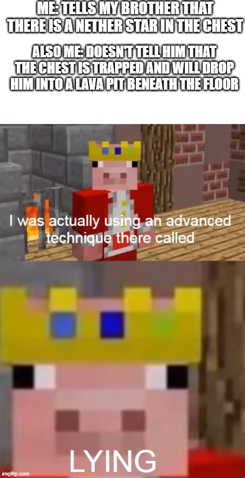 True story | ME: TELLS MY BROTHER THAT THERE IS A NETHER STAR IN THE CHEST; ALSO ME: DOESN'T TELL HIM THAT THE CHEST IS TRAPPED AND WILL DROP HIM INTO A LAVA PIT BENEATH THE FLOOR | image tagged in see i was actually using an advanced technique called lying | made w/ Imgflip meme maker