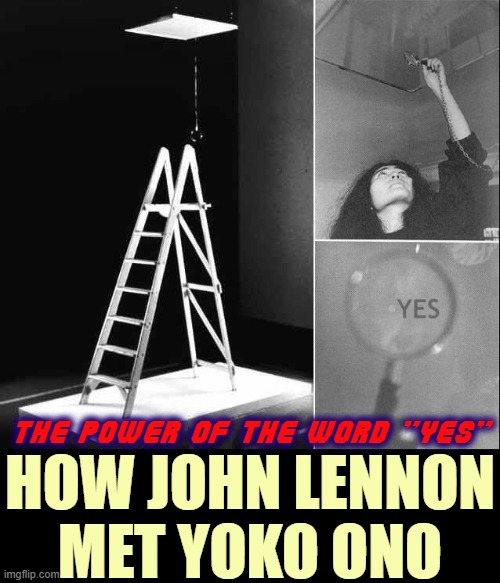Lennon asked to meet Yoko after he climbed the ladder & saw "yes" |  THE POWER OF THE WORD "YES"; HOW JOHN LENNON MET YOKO ONO | image tagged in vince vance,yoko ono,art show,john lennon,optimism,affirmation | made w/ Imgflip meme maker