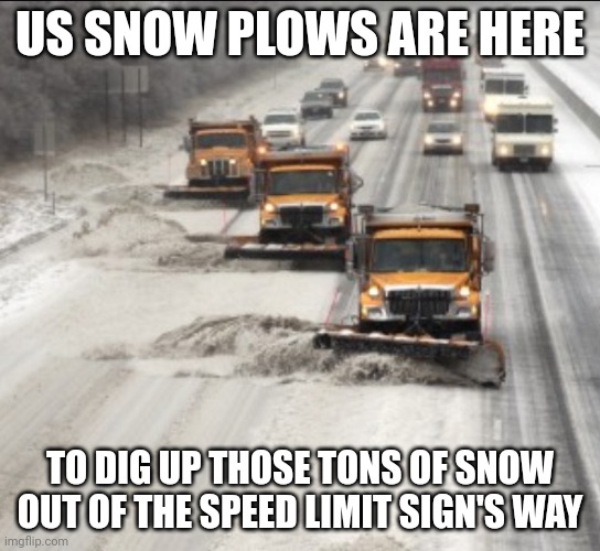 Snow plows | US SNOW PLOWS ARE HERE TO DIG UP THOSE TONS OF SNOW OUT OF THE SPEED LIMIT SIGN'S WAY | image tagged in snow plows | made w/ Imgflip meme maker