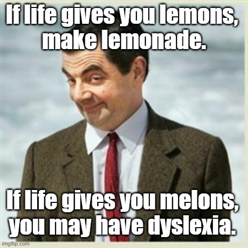 If life gives you lemons,  make lemonade. If life gives you melons, you may have dyslexia. |  If life gives you lemons, 
make lemonade. If life gives you melons, 
you may have dyslexia. | image tagged in mr bean smirk,funny memes,humor,dyslexia,when life gives you lemons,melons | made w/ Imgflip meme maker