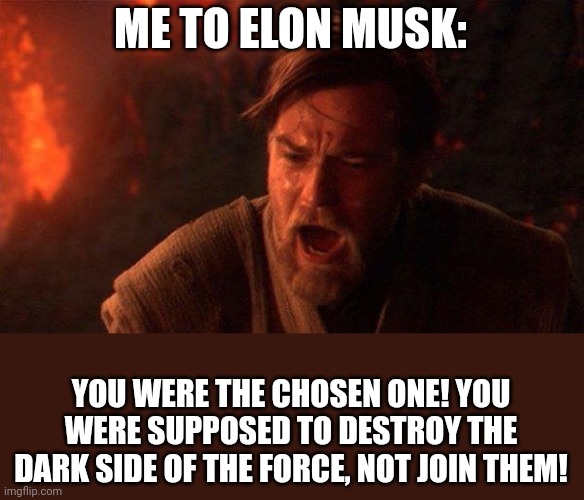 You Were The Chosen One (Star Wars) Meme | ME TO ELON MUSK: YOU WERE THE CHOSEN ONE! YOU WERE SUPPOSED TO DESTROY THE DARK SIDE OF THE FORCE, NOT JOIN THEM! | image tagged in memes,you were the chosen one star wars | made w/ Imgflip meme maker