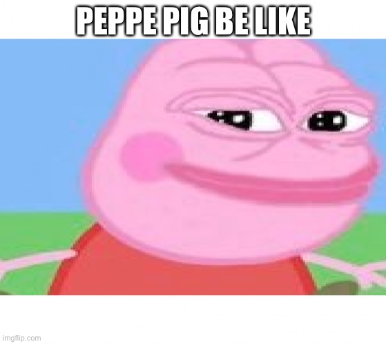 Peppe pig | PEPPE PIG BE LIKE | image tagged in peppe pig | made w/ Imgflip meme maker