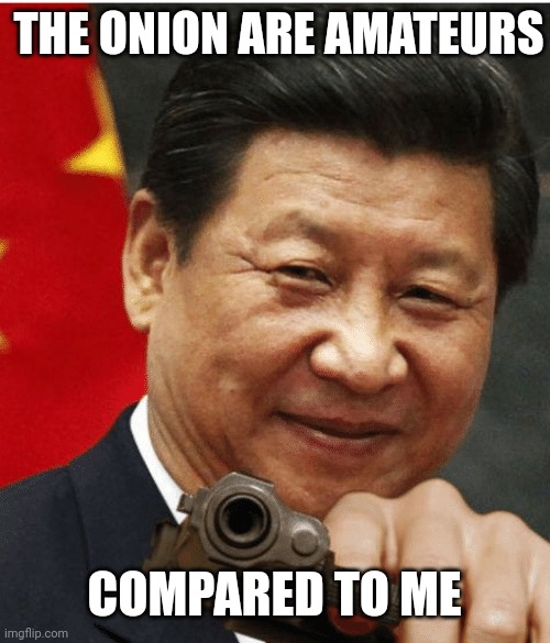 Xi Jinping | THE ONION ARE AMATEURS COMPARED TO ME | image tagged in xi jinping | made w/ Imgflip meme maker