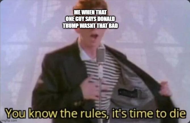 You know the rules, it's time to die | ME WHEN THAT ONE GUY SAYS DONALD TRUMP WASNT THAT BAD | image tagged in you know the rules it's time to die | made w/ Imgflip meme maker
