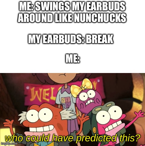 Lol so true |  ME: SWINGS MY EARBUDS AROUND LIKE NUNCHUCKS; MY EARBUDS: BREAK; ME: | image tagged in who could have predicted this,amphibia,disney,lol,nunchucks,earbuds | made w/ Imgflip meme maker