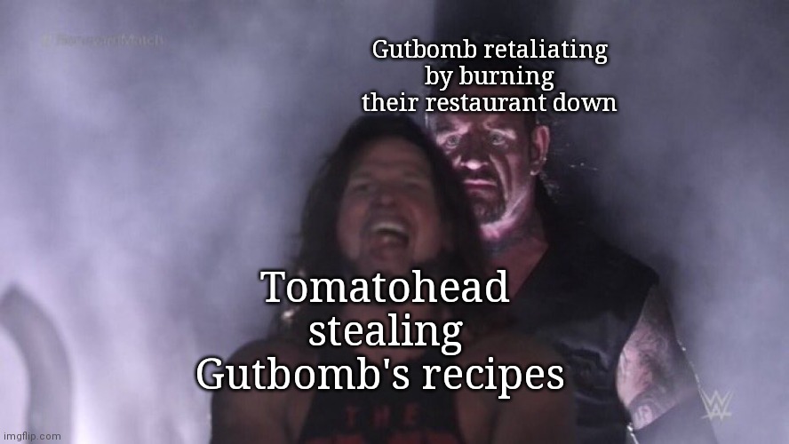 AJ Styles & Undertaker | Gutbomb retaliating by burning their restaurant down; Tomatohead stealing Gutbomb's recipes | image tagged in aj styles undertaker | made w/ Imgflip meme maker