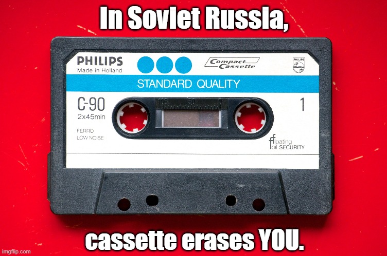 In Soviet Russia, cassette erases YOU. |  In Soviet Russia, cassette erases YOU. | image tagged in memes,funny memes,yakov smirnoff,in soviet russia,russia,political humor | made w/ Imgflip meme maker