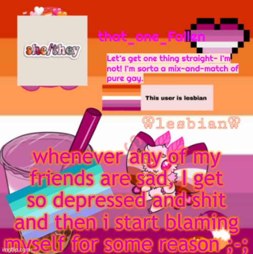 *cri* | whenever any of my friends are sad, I get so depressed and shit and then i start blaming myself for some reason ;-; | image tagged in fallen mix-and-match gay | made w/ Imgflip meme maker