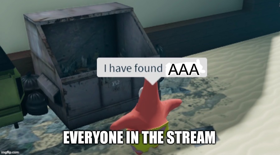 I have found x | AAA; EVERYONE IN THE STREAM | image tagged in i have found x | made w/ Imgflip meme maker