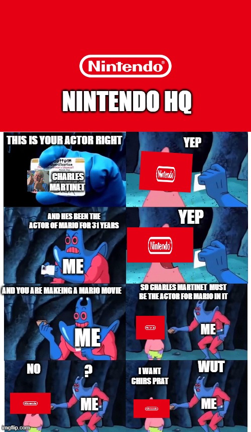 Me after Nentendo Direct | NINTENDO HQ; YEP; THIS IS YOUR ACTOR RIGHT; CHARLES MARTINET; AND HES BEEN THE ACTOR OF MARIO FOR 31 YEARS; YEP; ME; AND YOU ARE MAKEING A MARIO MOVIE; SO CHARLES MARTINET  MUST BE THE ACTOR FOR MARIO IN IT; ME; ME; WUT; NO; ? I WANT CHIRS PRAT; ME; ME | image tagged in patrick make sense to me | made w/ Imgflip meme maker