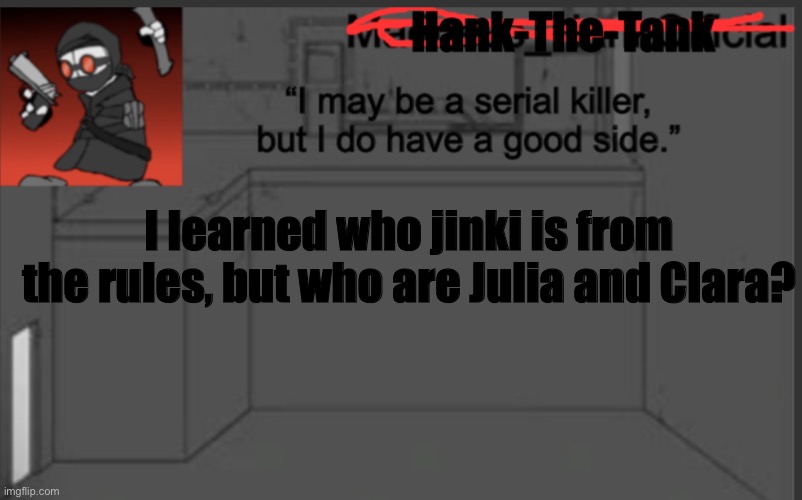 Hank-The-Tank's announcement | I learned who jinki is from the rules, but who are Julia and Clara? | image tagged in hank-the-tank's announcement | made w/ Imgflip meme maker