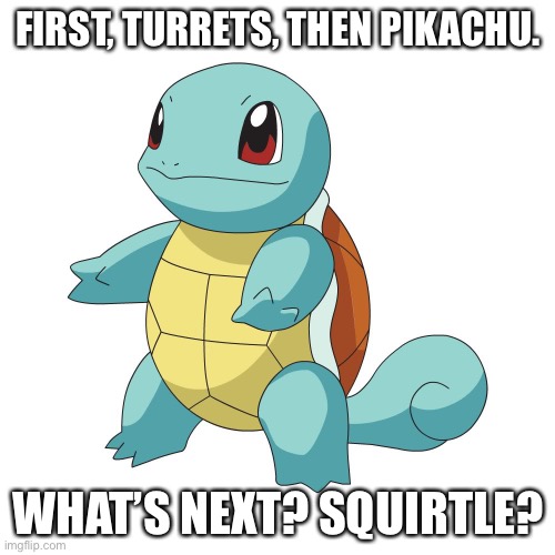 Squirtle | FIRST, TURRETS, THEN PIKACHU. WHAT’S NEXT? SQUIRTLE? | image tagged in squirtle | made w/ Imgflip meme maker