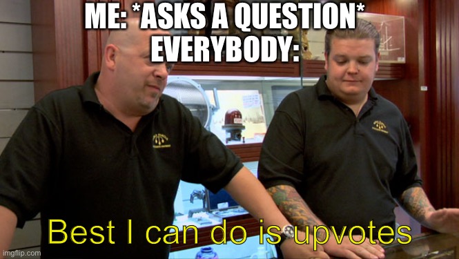 Seriously, nobody ever answers me | ME: *ASKS A QUESTION*
EVERYBODY:; Best I can do is upvotes | image tagged in pawn stars best i can do | made w/ Imgflip meme maker