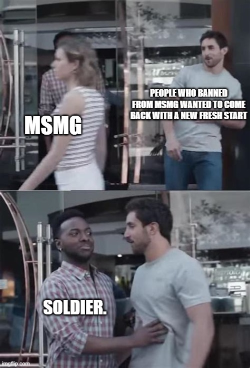 Black guy blocking the way | PEOPLE WHO BANNED FROM MSMG WANTED TO COME BACK WITH A NEW FRESH START; MSMG; SOLDIER. | image tagged in black guy blocking the way | made w/ Imgflip meme maker