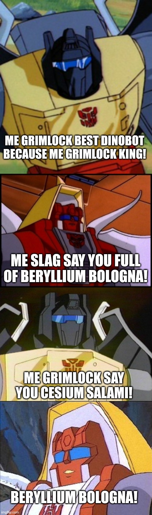 ME GRIMLOCK BEST DINOBOT BECAUSE ME GRIMLOCK KING! ME SLAG SAY YOU FULL OF BERYLLIUM BOLOGNA! ME GRIMLOCK SAY YOU CESIUM SALAMI! BERYLLIUM BOLOGNA! | image tagged in grimlock,slag,transformers | made w/ Imgflip meme maker