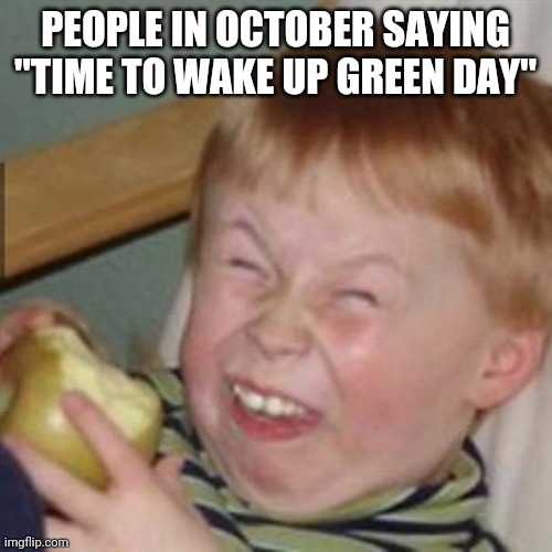 laughing kid |  PEOPLE IN OCTOBER SAYING "TIME TO WAKE UP GREEN DAY" | image tagged in laughing kid | made w/ Imgflip meme maker