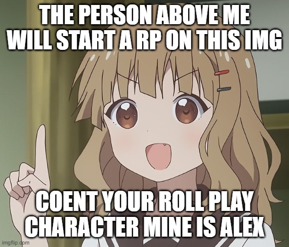 The person above me |  THE PERSON ABOVE ME WILL START A RP ON THIS IMG; COENT YOUR ROLL PLAY CHARACTER MINE IS ALEX | image tagged in the person above me | made w/ Imgflip meme maker
