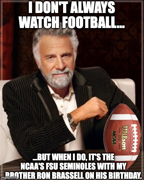 FSU Ron Brassell | I DON'T ALWAYS WATCH FOOTBALL... ...BUT WHEN I DO, IT'S THE NCAA'S FSU SEMINOLES WITH MY BROTHER RON BRASSELL ON HIS BIRTHDAY. | image tagged in football,ron,brassell,fsu,floridastateuniversity,seminoles | made w/ Imgflip meme maker