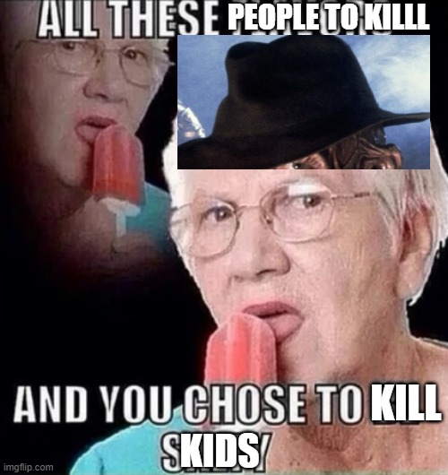 Basically Freddy Kurger | PEOPLE TO KILLL; KILL; KIDS | image tagged in all these flavors | made w/ Imgflip meme maker