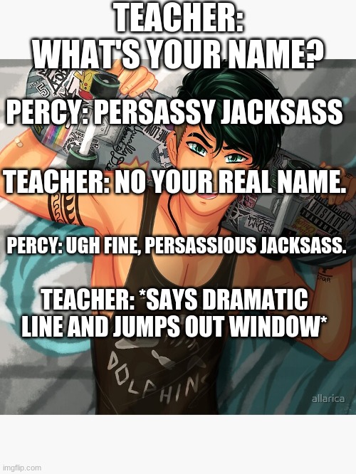 Punk Persassy Jacksass |  TEACHER: WHAT'S YOUR NAME? PERCY: PERSASSY JACKSASS; TEACHER: NO YOUR REAL NAME. PERCY: UGH FINE, PERSASSIOUS JACKSASS. TEACHER: *SAYS DRAMATIC LINE AND JUMPS OUT WINDOW* | image tagged in percy jackson,skateboarding,hot boi,punk persassious jacksass | made w/ Imgflip meme maker