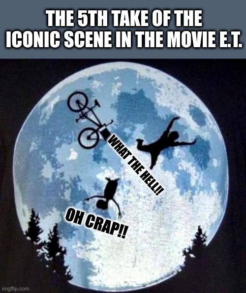 Day 12 of the movie shoot...."E.T. The Extra-Terrestrial " |  THE 5TH TAKE OF THE ICONIC SCENE IN THE MOVIE E.T. WHAT THE HELL!! OH CRAP!! | image tagged in movies,funny memes,bloopers | made w/ Imgflip meme maker