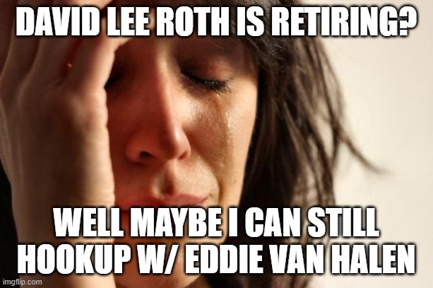 You really got me | DAVID LEE ROTH IS RETIRING? WELL MAYBE I CAN STILL HOOKUP W/ EDDIE VAN HALEN | image tagged in memes,first world problems | made w/ Imgflip meme maker