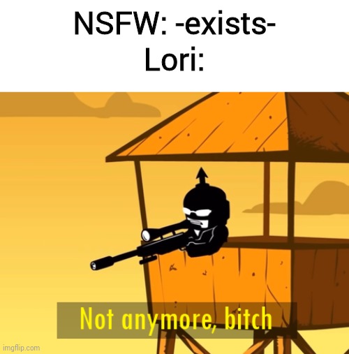 FIRE AT WILL. | NSFW: -exists-
Lori: | image tagged in not anymore bitch,lori | made w/ Imgflip meme maker
