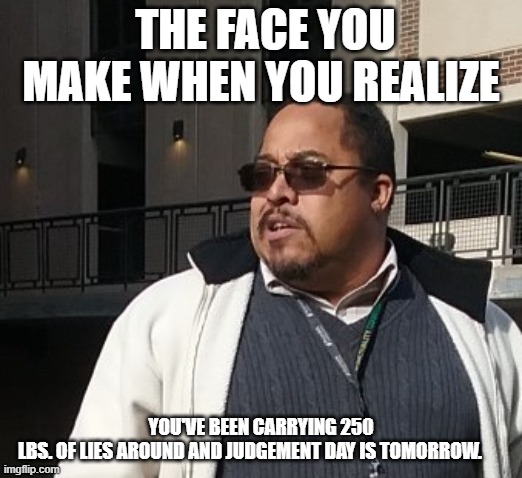 Matthew Thompson | THE FACE YOU MAKE WHEN YOU REALIZE; YOU'VE BEEN CARRYING 250 LBS. OF LIES AROUND AND JUDGEMENT DAY IS TOMORROW. | image tagged in funny,matthew thompson | made w/ Imgflip meme maker