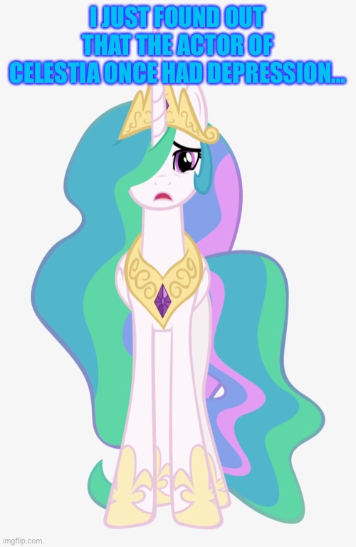Sad Majestic Sis Pone | I JUST FOUND OUT THAT THE ACTOR OF CELESTIA ONCE HAD DEPRESSION… | image tagged in princess celestia,mlp,canada,sad,depression,crying | made w/ Imgflip meme maker