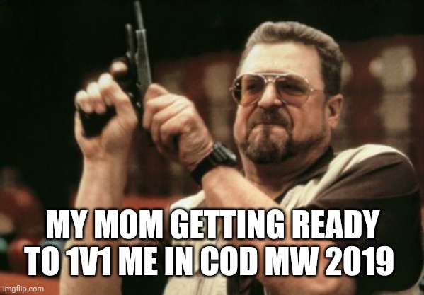 My mom and I are 1v1ing in Mw 2019 | MY MOM GETTING READY TO 1V1 ME IN COD MW 2019 | image tagged in memes,am i the only one around here | made w/ Imgflip meme maker