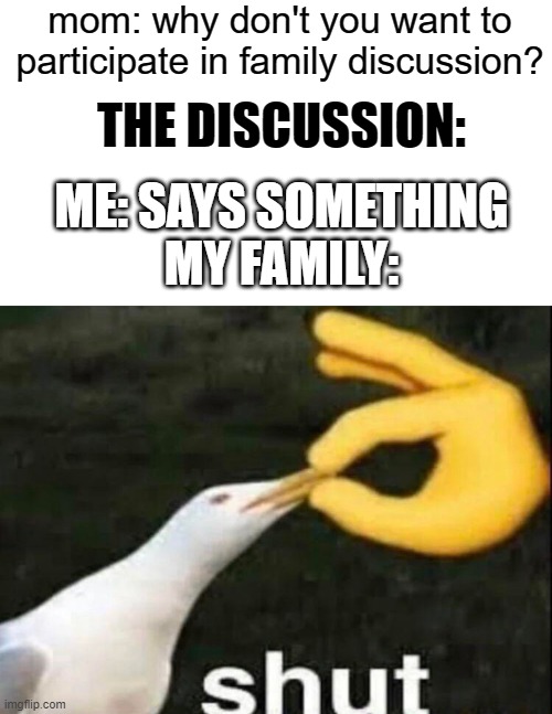 e | mom: why don't you want to participate in family discussion? THE DISCUSSION:; ME: SAYS SOMETHING
MY FAMILY: | image tagged in shut,relatable | made w/ Imgflip meme maker