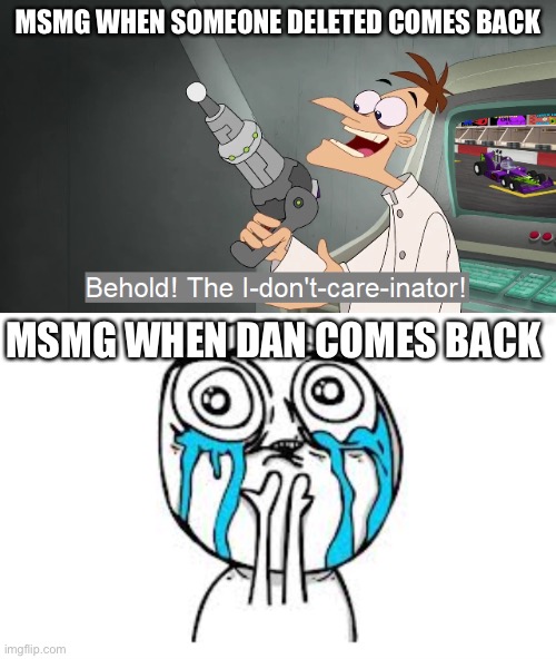 MSMG WHEN SOMEONE DELETED COMES BACK; MSMG WHEN DAN COMES BACK | image tagged in the i don't care inator,memes,crying because of cute | made w/ Imgflip meme maker