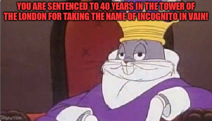 Bugs Bunny King | YOU ARE SENTENCED TO 40 YEARS IN THE TOWER OF THE LONDON FOR TAKING THE NAME OF INCOGNITO IN VAIN! | image tagged in bugs bunny king | made w/ Imgflip meme maker