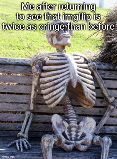 Waiting Skeleton | Me after returning to see that imgflip is twice as cringe than before | image tagged in memes,waiting skeleton,cringe | made w/ Imgflip meme maker