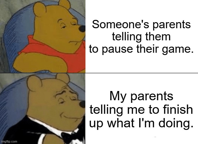 Tuxedo Winnie The Pooh Meme | Someone's parents telling them to pause their game. My parents telling me to finish up what I'm doing. | image tagged in memes,tuxedo winnie the pooh,parents | made w/ Imgflip meme maker
