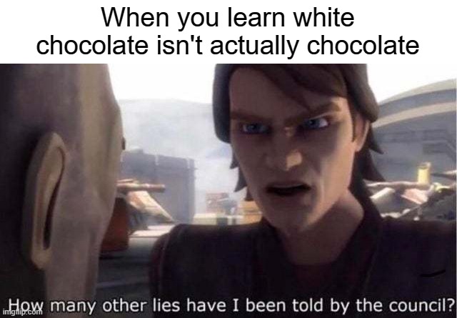 how many other lies have i been told by the council | When you learn white chocolate isn't actually chocolate | image tagged in how many other lies have i been told by the council | made w/ Imgflip meme maker
