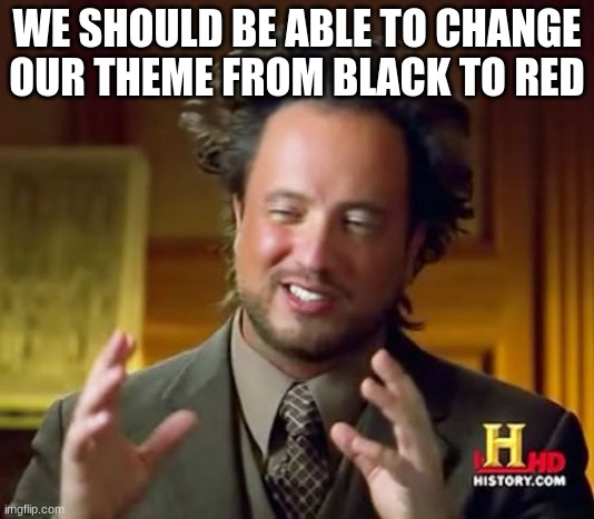 or any other color | WE SHOULD BE ABLE TO CHANGE OUR THEME FROM BLACK TO RED | image tagged in memes,ancient aliens | made w/ Imgflip meme maker