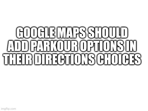 Blank White Template | GOOGLE MAPS SHOULD ADD PARKOUR OPTIONS IN THEIR DIRECTIONS CHOICES | image tagged in blank white template | made w/ Imgflip meme maker